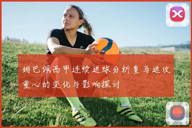 姆巴佩西甲连续进球分析皇马进攻重心的变化与影响探讨