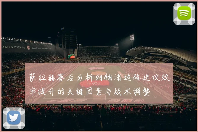 萨拉赫赛后分析利物浦边路进攻效率提升的关键因素与战术调整
