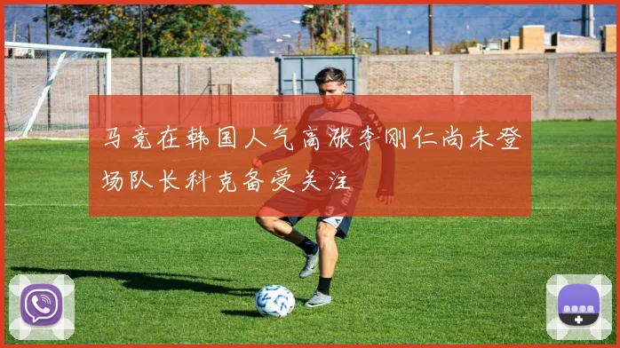 马竞在韩国人气高涨李刚仁尚未登场队长科克备受关注