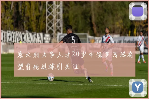 意大利力争人才20岁中场罗马诺有望首轮进球引关注