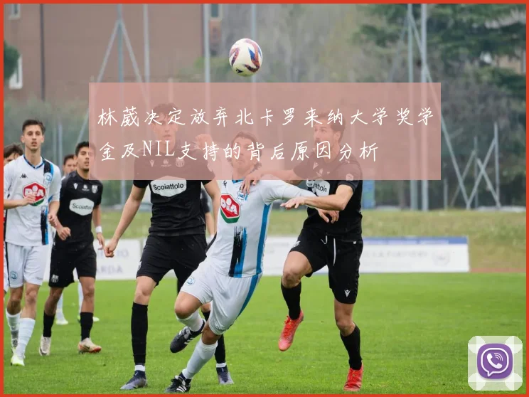 林葳决定放弃北卡罗来纳大学奖学金及NIL支持的背后原因分析