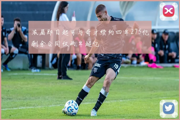 浓眉即日起可与奇才续约四年275亿剩余合同仅两年超亿